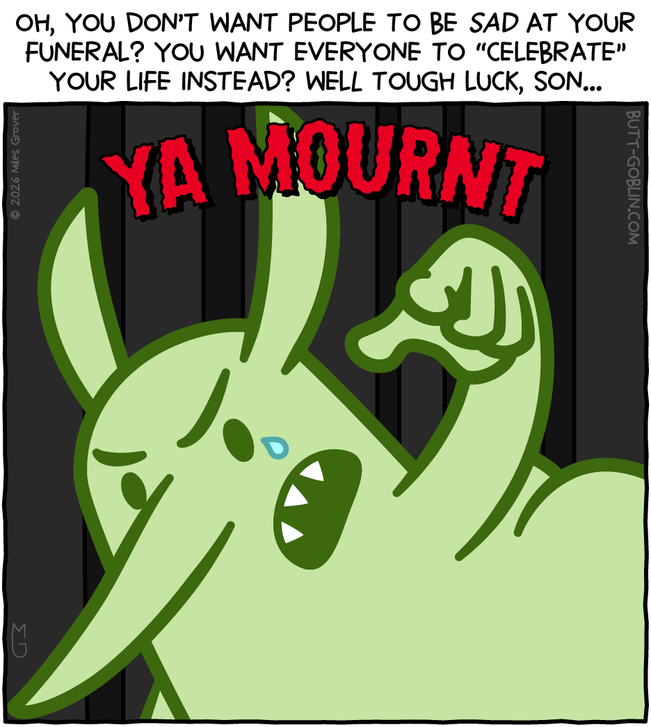 Oh, you don't want people to be sad at your funeral? You want everyone to "celebrate" your life instead? Well tough luck, son... [Butt Goblin points toward the camera with a tear in his eye: YA MOURNT]