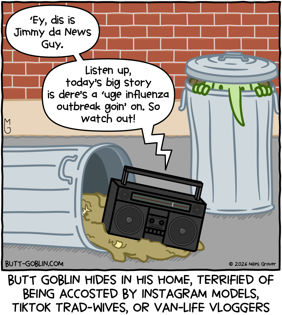A radio broadcasts from a pile of trash: "'Ey, dis is Jimmy da News Guy. Listen up, today's big story is dere's a 'uge influenza outbreak goin' on. So watch out!" Caption: Butt Goblin hides in his home, terrified of being accosted by Instagram models, Tiktok trad-wives, or van-life vloggers