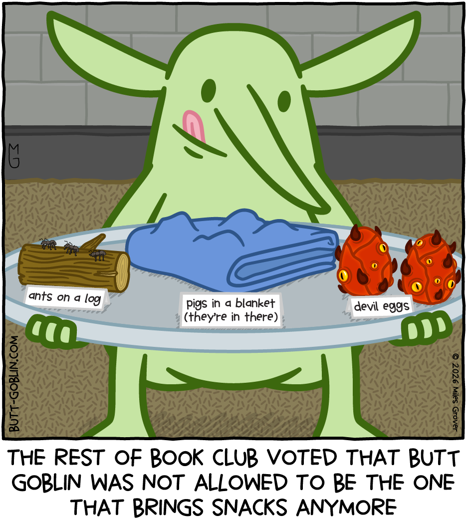 The rest of book club voted that Butt Goblin was not allowed to be the one that brings snacks anymore [Butt Goblin holds a tray with actual ants on a log, a blanket with lumps in it that says 'pigs in a blanket (they're in there)', and two horrific eggs labeled 'devil eggs']