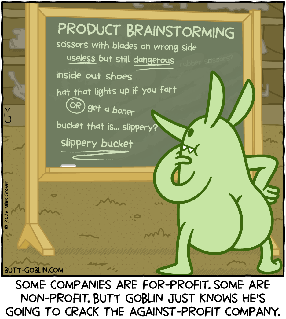 Butt Goblin stands in front of a chalkboard, considering. On the chalkboard is written PRODUCT BRAINSTORMING, followed by several ideas.  "scissors with blades on the wrong side - useless but still dangerous" "inside out shoes" "hats that light up if you fart OR get a boner" "bucket that is... slippery?" "slippery bucket [double underlined]". Caption: Some companies are for-profit. Some are non-profit. Butt Goblin just knows he's going to crack the against-profit company.