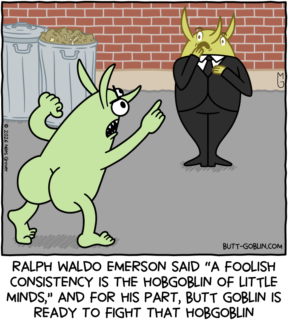 Ralph Waldo Emerson said "A foolish consistency is the hobgoblin of little minds," and for his part, Butt Goblin is ready to fight that hobgoblin [Butt Goblin is drawn in a very different style than usual. He is challenging a hobgoblin in a suit to a fight, and the hobgoblin looks scandalized]