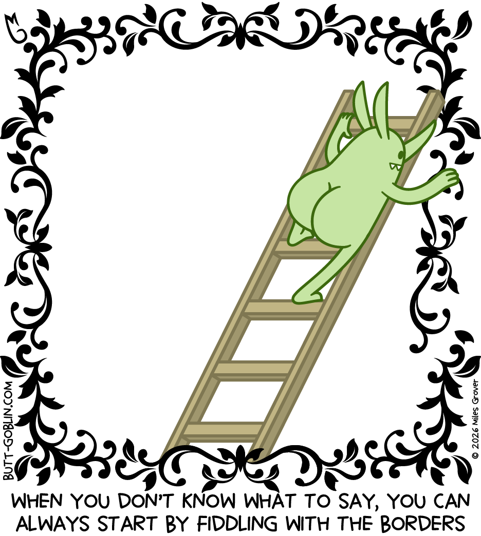 Transcript: Butt Goblin is up a ladder installing the last part of a very ornate border around the comic, with a blank white background. Caption: When you don't know what to say, you can always start by fiddling with the borders