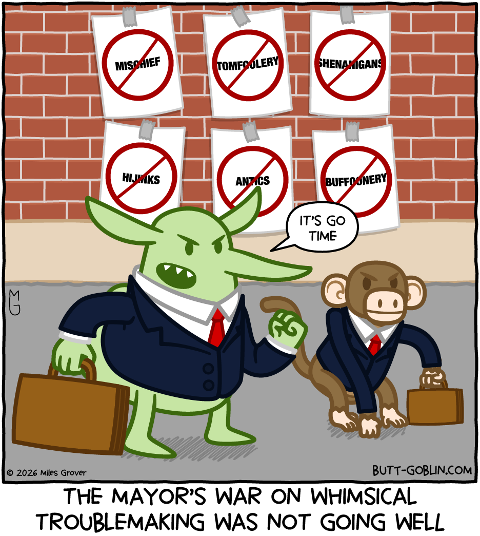Butt Goblin and a monkey are dressed for business. Behind them are signs with words crossed out: mischief, tomfoolery, shenanigans, hijinks, antics, buffoonery. Butt Goblin: It's go time. Caption: The mayor's war on whimsical troublemaking was not going well