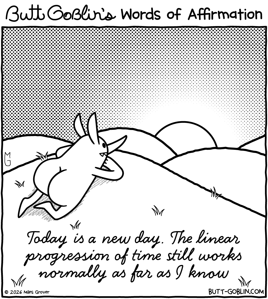 Butt Goblin's Words of Affirmation - Today is a new day. The linear progression of time still works normally as far as I know