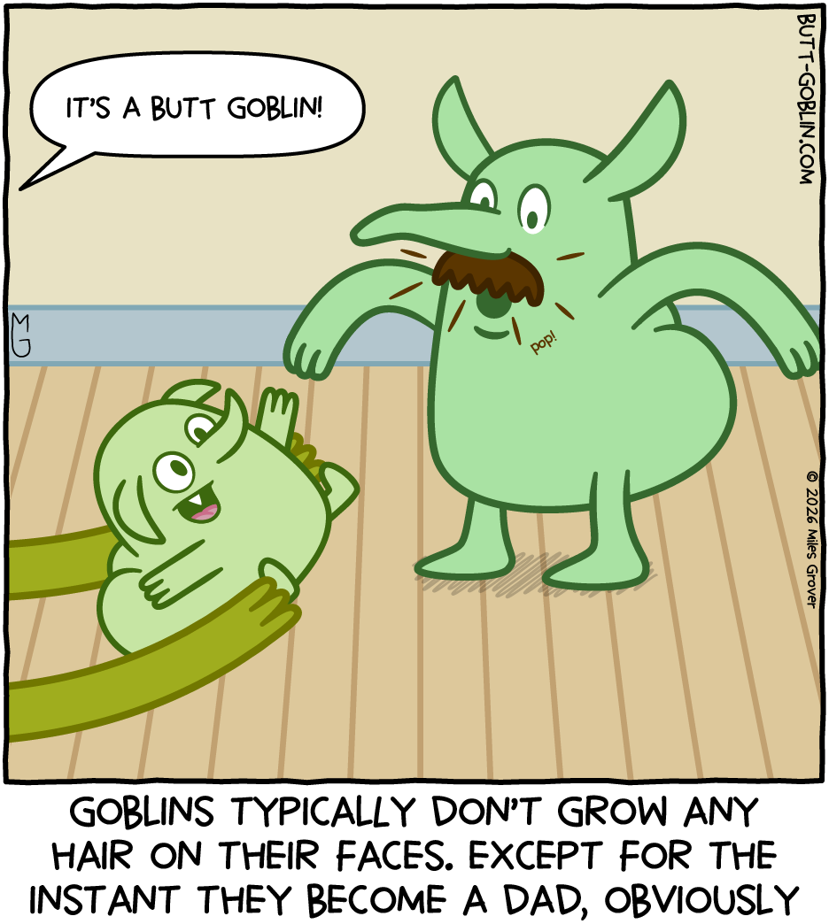 Goblins typically don't grow any hair on their faces. Except for the instant they become a dad, obviously [Butt Goblin's dad looks surprised as a mustache pops onto his face. Someone off screen is saying "It's a Butt Goblin!" and handing an adorable baby Butt Goblin to his dad]