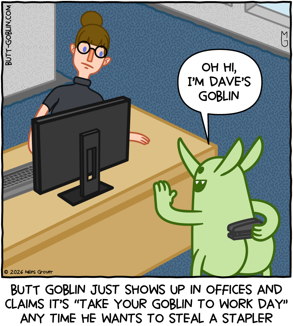 Butt Goblin just shows up in offices and claims it's "Take Your Goblin to Work Day" any time he wants to steal a stapler [Butt Goblin, holding a stapler behind his back, to a woman at a desk]: Oh hi, I'm Dave's goblin