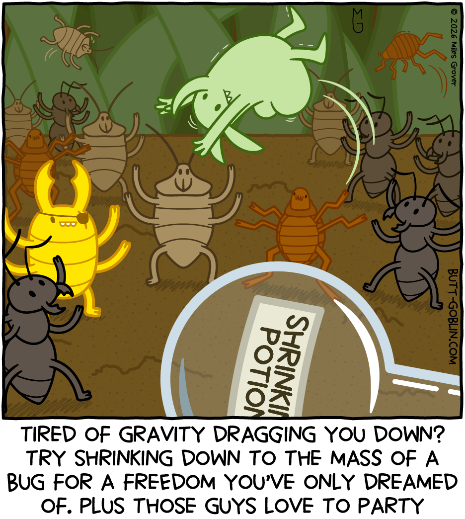 Tired of gravity dragging you down? Try shrinking down to the mass of a bug for a freedom you've only dreamed of. Plus those guys love to party [Butt Goblin is tiny and doing a flip in the air, surrounded by bugs partying with him. In the foreground is an empty shrinking potion.]