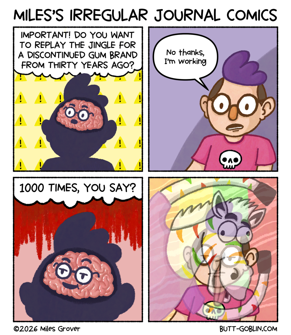 [Panel 1] Miles's brain: Important! Do you want to replay the jingle for a discontinued gum brand from thirty years ago? [Panel 2] Miles: No thanks, I'm working [Panel 3] 1000 times, you say? [Panel 4] Miles continues trying to work while a colorful zebra dances wackily in front of him in his mind