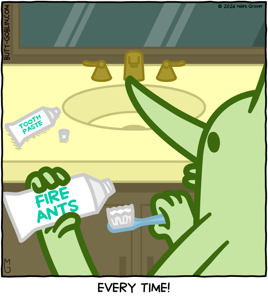 Butt Goblin is holding a tube that looks like a toothpaste tube and about to dispense it onto his tooth brush. On the counter is an identical tube labeled "tooth paste". The tube in his hand is labeled "fire ants". Caption: Every time!