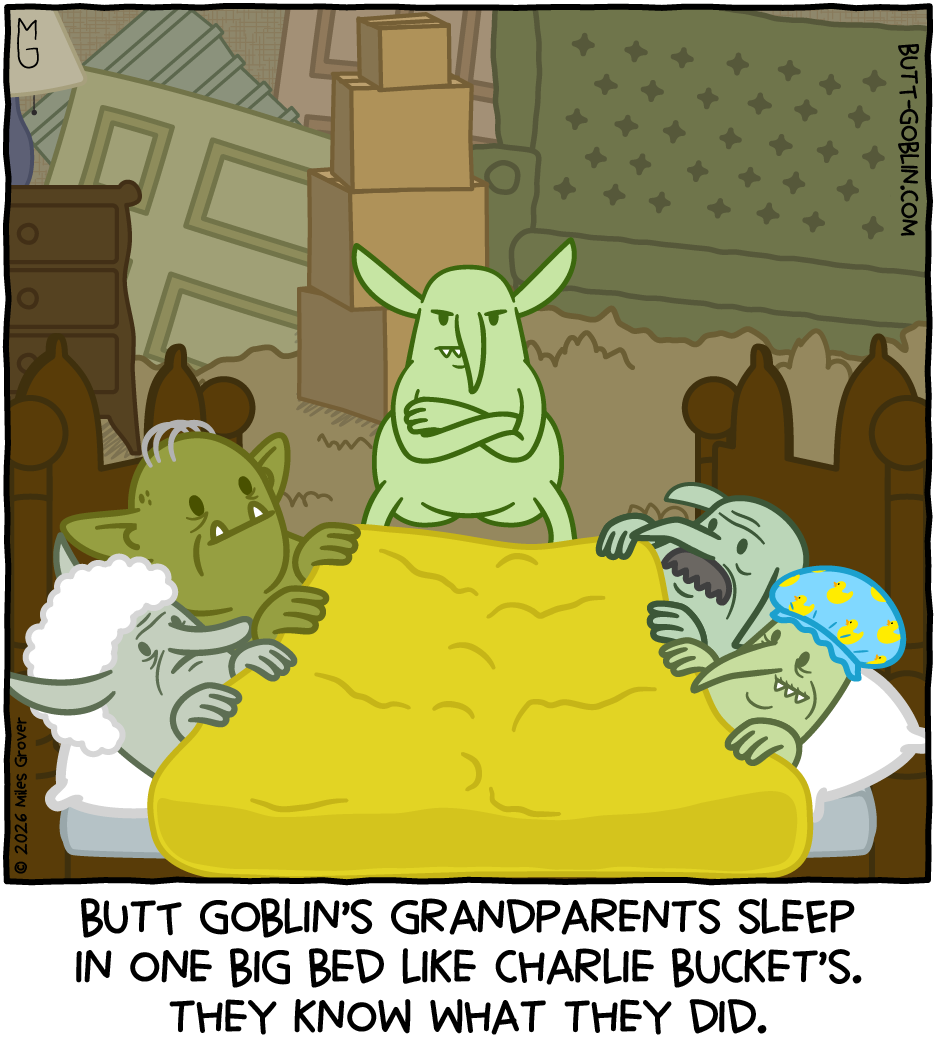 Butt Goblin's grandparents sleep in one big bed like Charlie Bucket's. They know what they did.