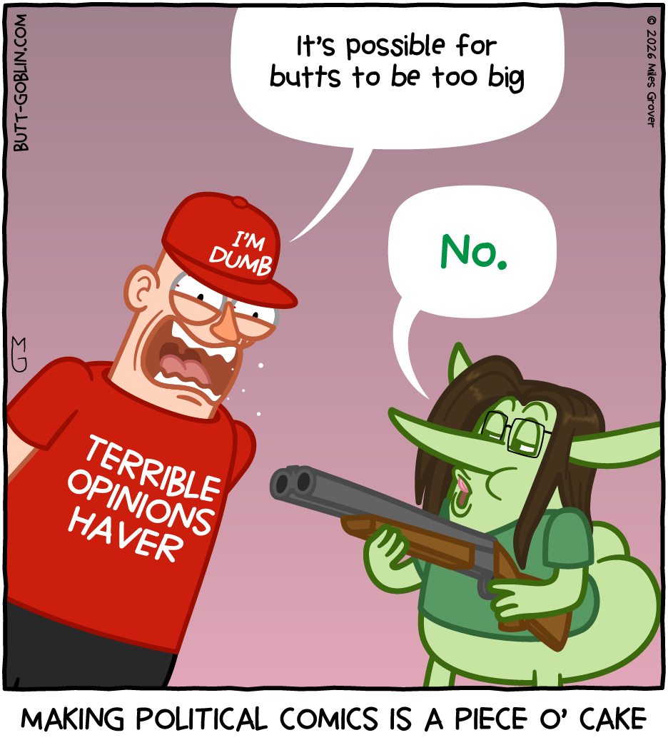 Transcript: Butt Goblin is dressed like the main character of PizzaCake Comics. A man wearing a red hat that says "I'm dumb" and a red shirt that says "terrible opinions haver" is screaming angrily with spittle coming out of his mouth. [Terrible opinions haver]: It's possible for butts to be too big [Butt Goblin, making the Bugs Bunny face from the meme and pointing a shotgun at the man]: No. Caption: Making political comics is a piece o' cake