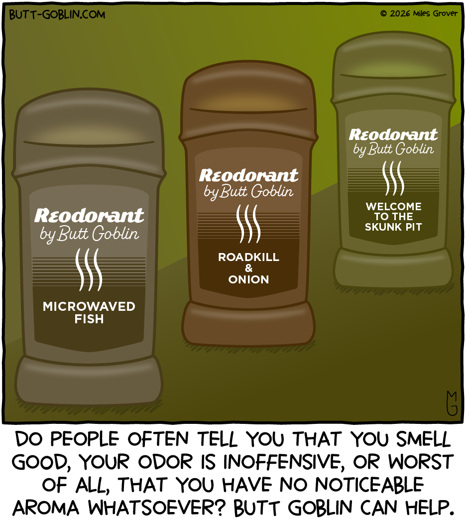 Do people often tell you that you smell good, your odor is inoffensive, or worst of all, that you have no noticeable aroma whatsoever? Butt Goblin can help. [We see 3 sticks of deodorant, except they say "Reodorant by Butt Goblin". The scents are: Microwaved Fish, Roadkill & Onion, and Welcome to the Skunk Pit.]