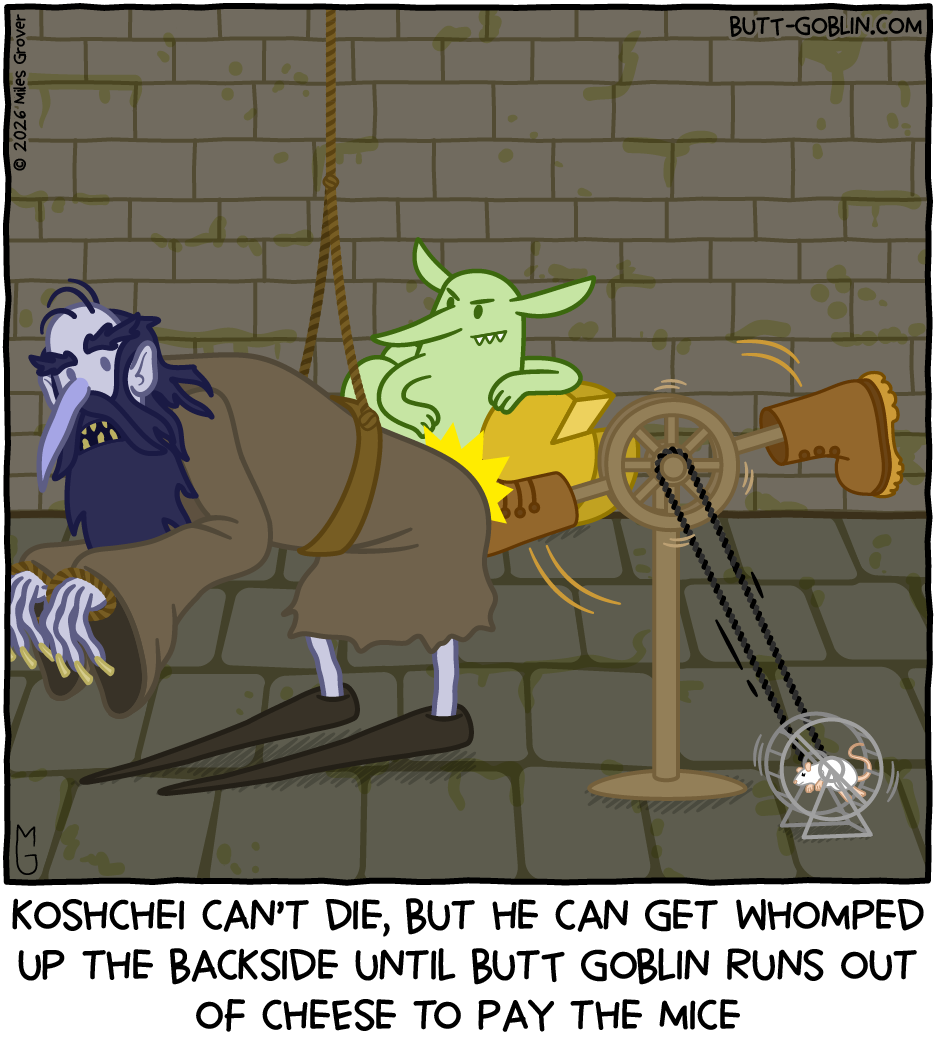 Koshchei the Deathless is tied up in front of a contraption with boots on a wheel that's connected to a hamster wheel which has a mouse running in it. In the background, Butt Goblin looks on angrily while leaning on a big cheese wheel. Caption: Koshchei can't die, but he can get whomped up the backside until Butt Goblin runs out of cheese to pay the mice