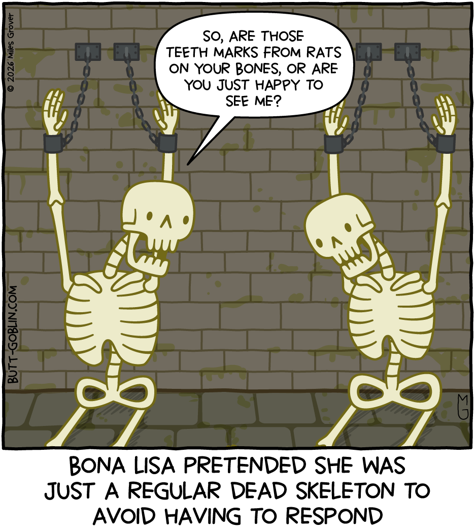 The Sewer Skeleton addresses another skeleton hanging from chains in the dungeon. TSS: So, are those teeth marks from rats on your bones, or are you just happy to see me? Caption: Bona Lisa pretended she was just a regular dead skeleton to avoid having to respond
