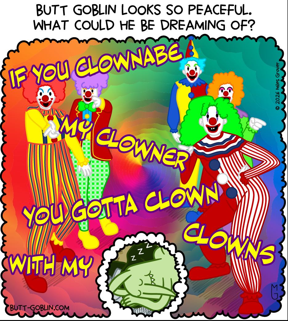 Butt Goblin looks so peaceful. What could he be dreaming of? [He's dreaming of a swirling rainbow dimension with 5 clowns posed like the Spice Girls, singing IF YOU CLOWNABE MY CLOWNER YOU GOTTA CLOWN WITH MY CLOWNS]