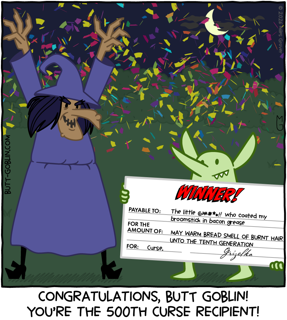 Butt Goblin stands next to a witch. He's holding a big novelty check that says WINNER! at the top, while confetti rains down. The check says PAYABLE TO: The little @$#**!! who coated my broomstick in bacon grease / FOR THE AMOUNT OF: MAY WARM BREAD SMELL OF BURNT HAIR UNTO THE TENTH GENERATION / FOR: Curse / [signed]: Grizelka. Caption: Congratulations, Butt Goblin! You're the 500th curse recipient!