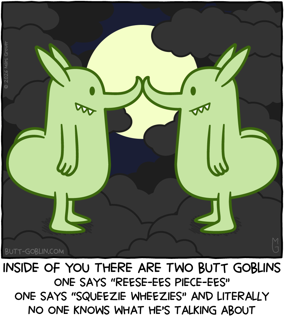 INSIDE OF YOU THERE ARE TWO BUTT GOBLINS / One says "Reese-ees Piece-ees" / One says "Squeezie Wheezies" and literally no one knows what he's talking about