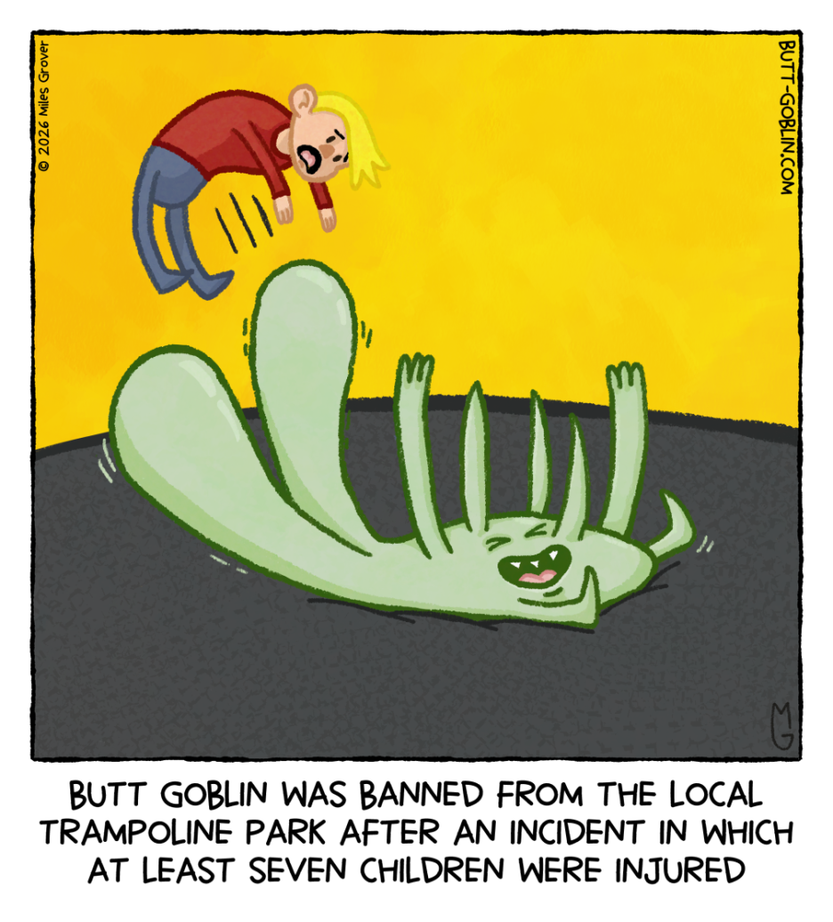 Butt Goblin is having a great time on a trampoline. In this moment, his body has pancaked on the trampoline, which has caused his butt to project outwards violently. A young boy has been launched off the trampoline by the butt. Caption: Butt Goblin was banned from the local trampoline park after an incident in which at least seven children were injured
