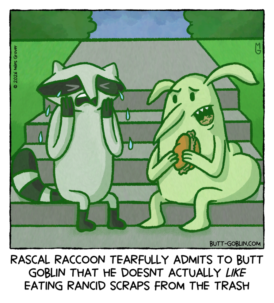 Rascal Raccoon tearfully admits to Butt Goblin that he doesn’t actually like eating rancid scraps from the trash [Butt Goblin, eating what appears to be a sandwich filled with garbage, looks surprised and upset]