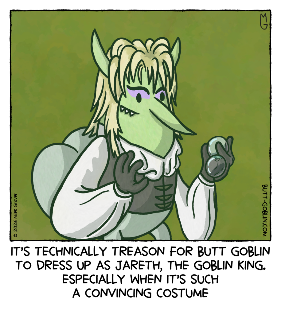 It's technically treason for Butt Goblin to dress up as Jareth, the Goblin King. Especially when it's such a convincing costume [Butt Goblin is dressed as Jareth from Labyrinth. Whether the costume is truly that convincing is left to the reader's judgement]