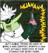 Butt Goblin, trying his hand at being a mad scientist, invents a gum that actually does stay in your stomach for seven years. [Butt Goblin (dressed in a lab coat and holding up an Erlenmeyer flask full of a bubblegum pink substance)]: MUAHAHAHAHAHAHAHAH