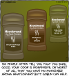 Do people often tell you that you smell good, your odor is inoffensive, or worst of all, that you have no noticeable aroma whatsoever? Butt Goblin can help. [We see 3 sticks of deodorant, except they say "Reodorant by Butt Goblin". The scents are: Microwaved Fish, Roadkill & Onion, and Welcome to the Skunk Pit.]